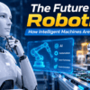 The Future of Robotics: How Intelligent Machines Are Advancing